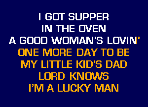 I GOT SUPPER
IN THE OVEN
A GOOD WOMAN'S LOVIN'
ONE MORE DAY TO BE
MY LITTLE KIDB DAD
LORD KNOWS
I'M A LUCKY MAN