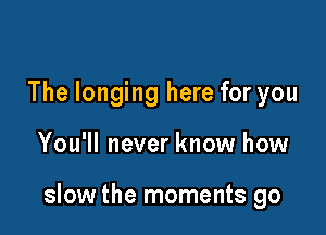 The longing here for you

You'll never know how

slow the moments go