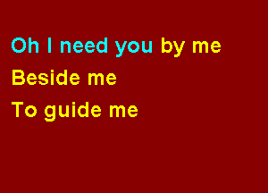 Oh I need you by me
Beside me

To guide me