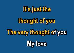 It's just the
thought of you

The very thought of you

My love