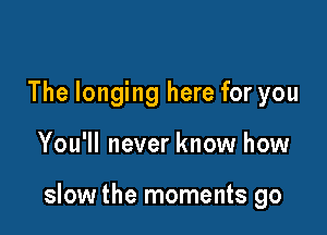 The longing here for you

You'll never know how

slow the moments go