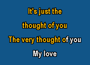 It's just the
thought of you

The very thought of you

My love