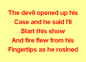 The devil opened up his
Case and he said I'll
Start this show
And iire flew from his
Fingertips as he rosined