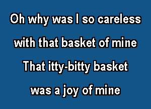 0h why was I so careless

with that basket of mine

That itty-bitty basket

was a joy of mine