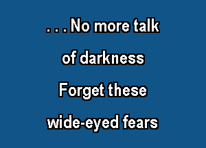 . . . No more talk
of darkness

Forget these

wide-eyed fears