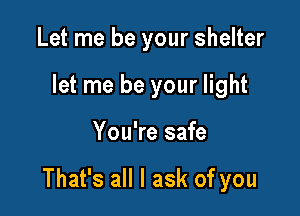 Let me be your shelter
let me be your light

You're safe

That's all I ask of you