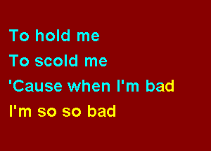 To hold me
To scold me

'Cause when I'm bad
I'm so so bad