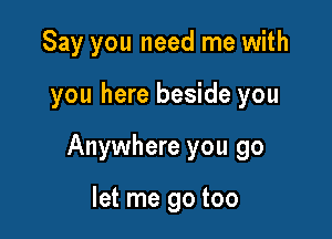 Say you need me with

you here beside you

Anywhere you go

let me go too