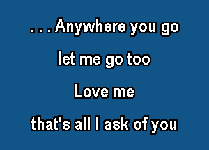 . . .Anywhere you go
let me go too

Love me

that's all I ask of you