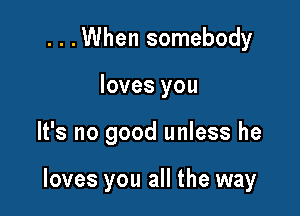 . . .When somebody
loves you

It's no good unless he

loves you all the way