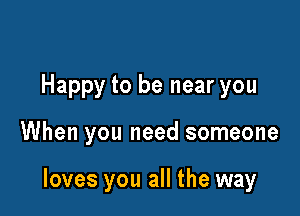 Happy to be near you

When you need someone

loves you all the way