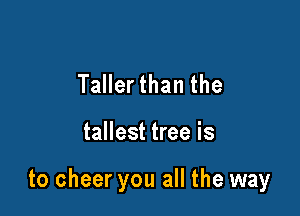 Taller than the

tallest tree is

to cheer you all the way