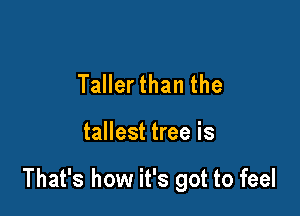 Taller than the

tallest tree is

That's how it's got to feel