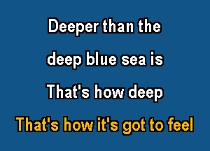 Deeper than the
deep blue sea is

That's how deep

That's how it's got to feel