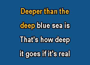 Deeper than the
deep blue sea is

That's how deep

it goes if it's real