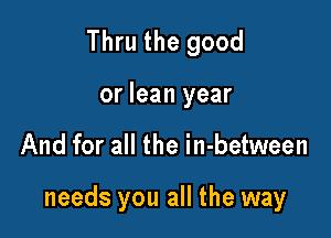 Thru the good
or lean year

And for all the in-between

needs you all the way