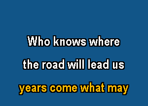 Who knows where

the road will lead us

years come what may