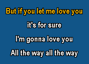 But if you let me love you
it's for sure

I'm gonna love you

All the way all the way