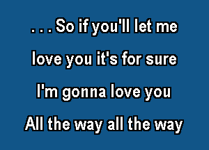 ...So if you'll let me
love you it's for sure

I'm gonna love you

All the way all the way