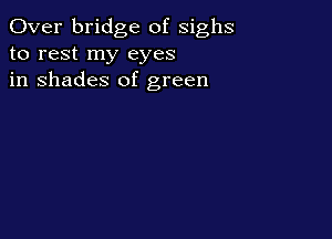 Over bridge of sighs
to rest my eyes
in shades of green