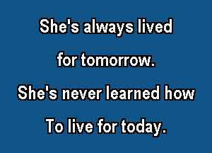She's always lived
for tomorrow.

She's never learned how

To live for today.