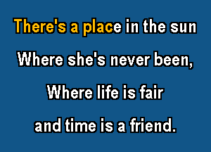 There's a place in the sun

Where she's never been,
Where life is fair

and time is a friend.