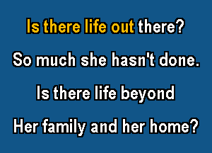 Is there life out there?

So much she hasn't done.

Is there life beyond

Her family and her home?