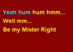 Yeah hum hum hmm...
Well mm...

Be my Mister Right