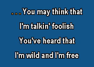 ...You may think that

I'm talkin' foolish
You've heard that

I'm wild and I'm free