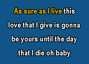 As sure as I live this

love that I give is gonna

be yours until the day
that I die oh baby