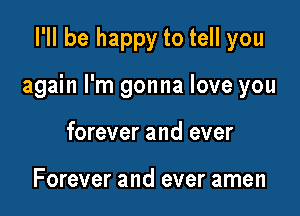 I'll be happy to tell you

again I'm gonna love you

forever and ever

Forever and ever amen