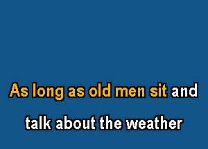 As long as old men sit and

talk about the weather