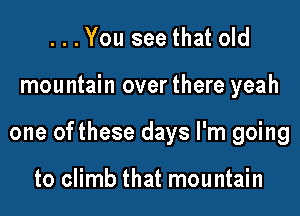 ...You see that old
mountain over there yeah
one ofthese days I'm going

to climb that mountain
