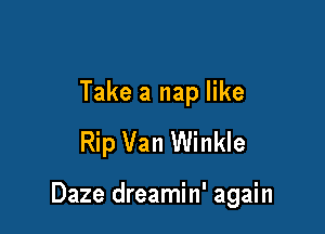 Take a nap like
Rip Van Winkle

Daze dreamin' again