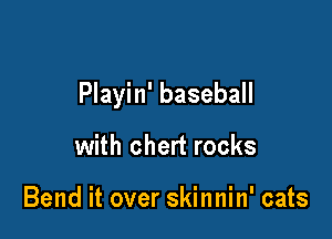 Playin' baseball

with chert rocks

Bend it over skinnin' cats