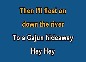 Then I'll float on

down the river

To a Cajun hideaway

Hey Hey