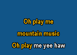 0h play me

mountain music

0h play me yee haw