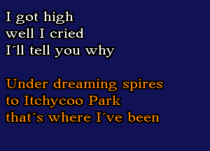 I got high
well I cried
I'll tell you why

Under dreaming spires
to Itchycoo Park
thafs where I've been