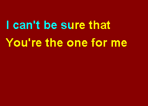 I can't be sure that
You're the one for me