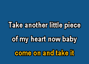 Take another little piece

of my heart now baby

come on and take it