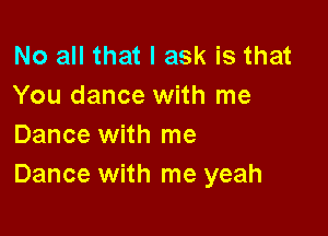 No all that I ask is that
You dance with me

Dance with me
Dance with me yeah