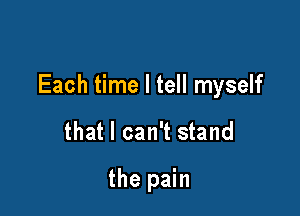 Each time I tell myself

that I can't stand

the pain