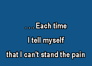 . . . Each time

ltell myself

that I can't stand the pain