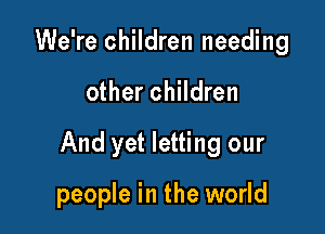 We're children needing

other children

And yet letting our

people in the world