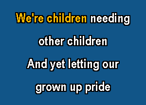 We're children needing

other children

And yet letting our

grown up pride