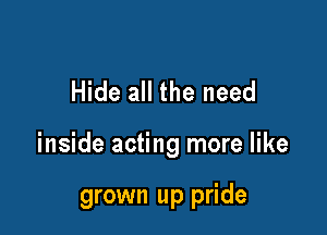 Hide all the need

inside acting more like

grown up pride