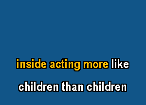 inside acting more like

children than children