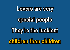 Lovers are very

special people
They're the luckiest

children than children