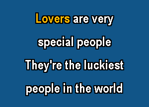 Lovers are very

special people
They're the luckiest

people in the world