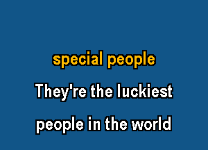 special people

They're the luckiest

people in the world